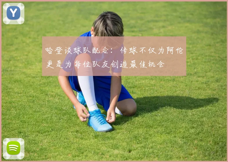 哈登谈球队配合：传球不仅为阿伦更是为每位队友创造最佳机会