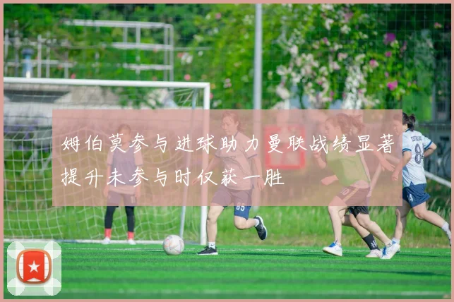 姆伯莫参与进球助力曼联战绩显著提升未参与时仅获一胜