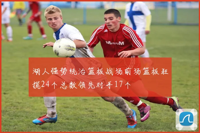 湖人强势统治篮板战场前场篮板狂揽24个总数领先对手17个