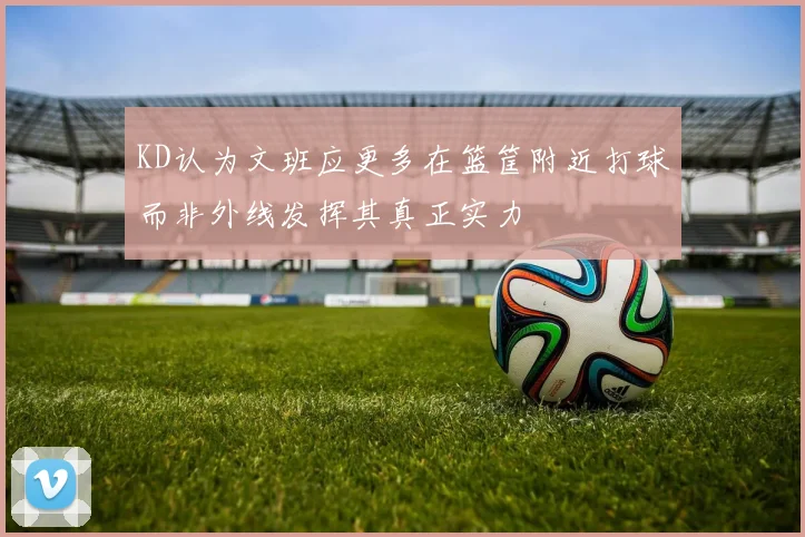 KD认为文班应更多在篮筐附近打球而非外线发挥其真正实力