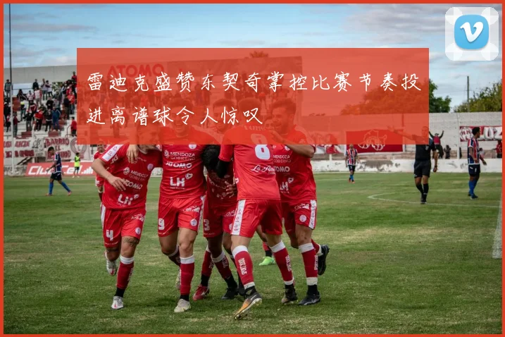 雷迪克盛赞东契奇掌控比赛节奏投进离谱球令人惊叹