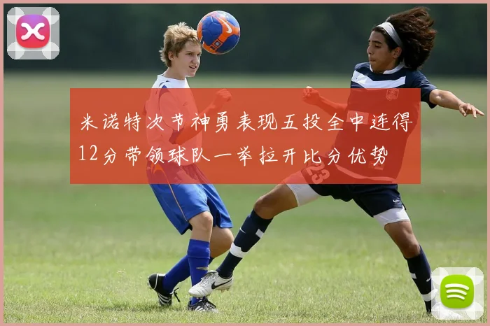 米诺特次节神勇表现五投全中连得12分带领球队一举拉开比分优势
