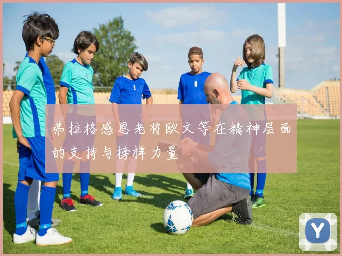 弗拉格感恩老将欧文等在精神层面的支持与榜样力量