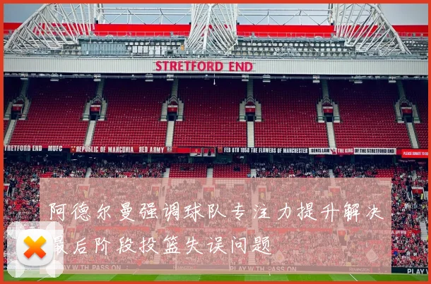 阿德尔曼强调球队专注力提升解决最后阶段投篮失误问题