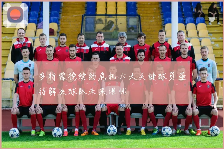 多特蒙德续约危机六大关键球员亟待解决球队未来堪忧