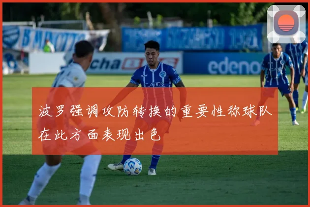 波罗强调攻防转换的重要性称球队在此方面表现出色