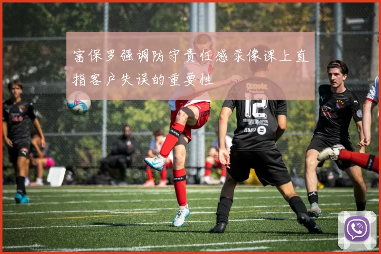 富保罗强调防守责任感录像课上直指客户失误的重要性
