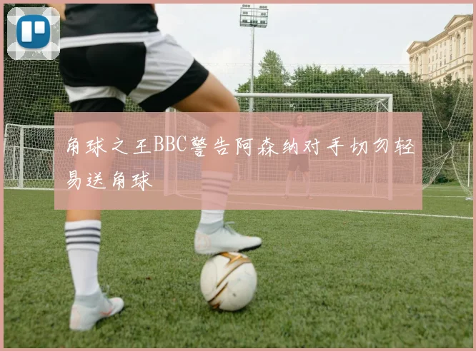 角球之王BBC警告阿森纳对手切勿轻易送角球