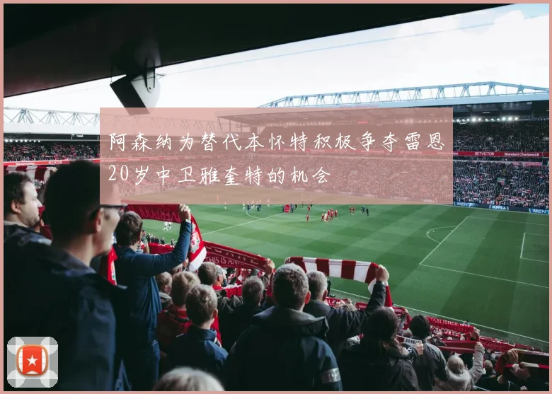 阿森纳为替代本怀特积极争夺雷恩20岁中卫雅奎特的机会