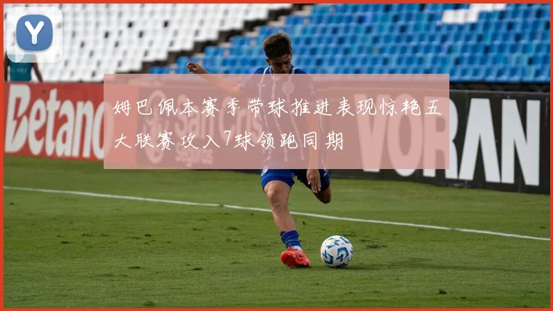 姆巴佩本赛季带球推进表现惊艳五大联赛攻入7球领跑同期