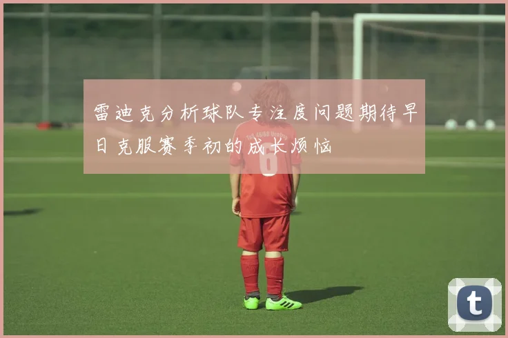 雷迪克分析球队专注度问题期待早日克服赛季初的成长烦恼