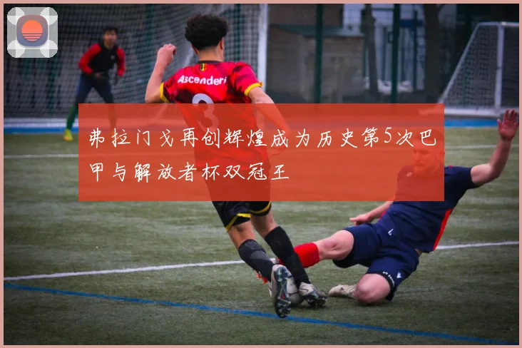 弗拉门戈再创辉煌成为历史第5次巴甲与解放者杯双冠王