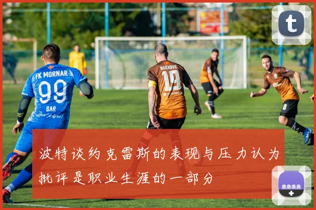波特谈约克雷斯的表现与压力认为批评是职业生涯的一部分
