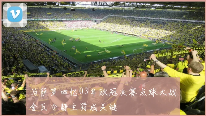 马萨罗回忆03年欧冠决赛点球大战舍瓦冷静主罚成关键