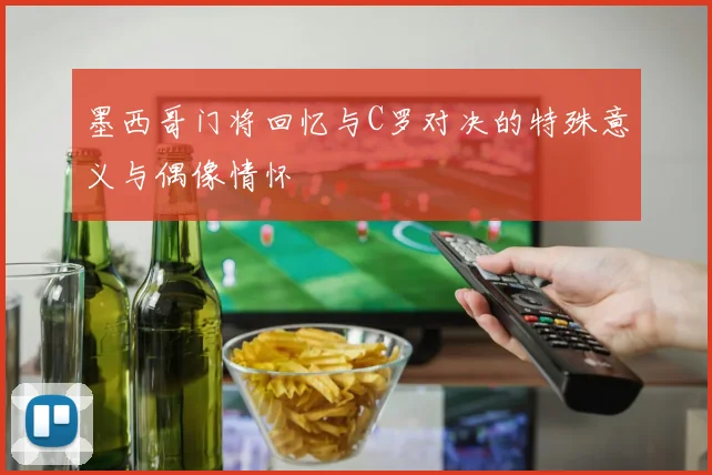 墨西哥门将回忆与C罗对决的特殊意义与偶像情怀