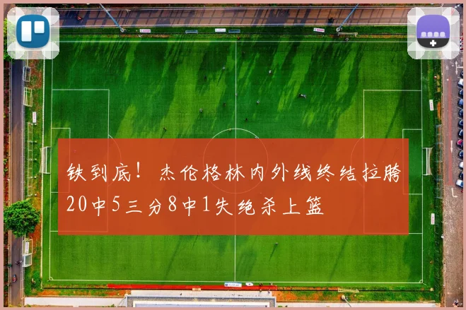 铁到底！杰伦格林内外线终结拉胯20中5三分8中1失绝杀上篮