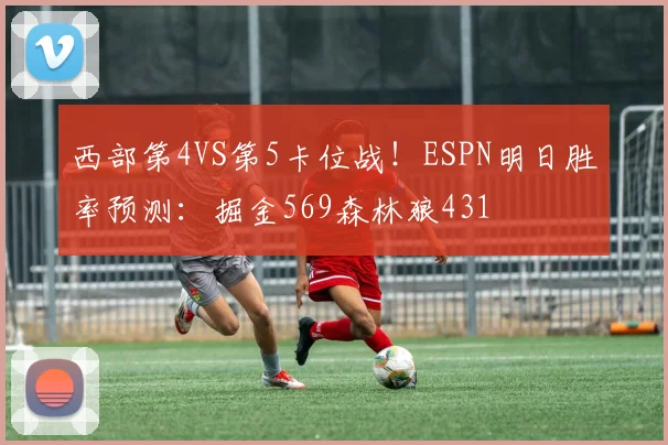 西部第4VS第5卡位战！ESPN明日胜率预测：掘金569森林狼431