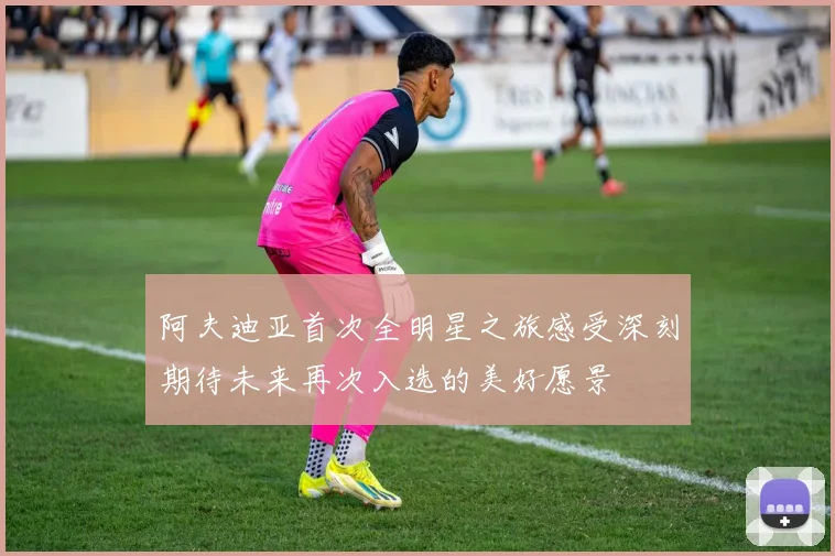 阿夫迪亚首次全明星之旅感受深刻期待未来再次入选的美好愿景
