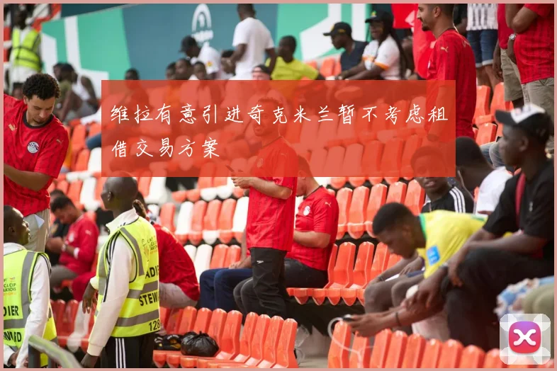 维拉有意引进奇克米兰暂不考虑租借交易方案