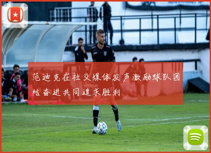 范迪克在社交媒体发声激励球队团结奋进共同追求胜利
