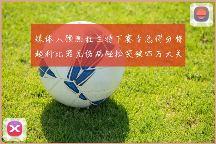 媒体人预测杜兰特下赛季总得分将超科比若无伤病轻松突破四万大关