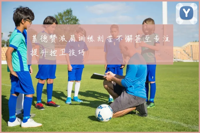 基德赞浓眉训练刻苦不懈甚至专注提升控卫技巧