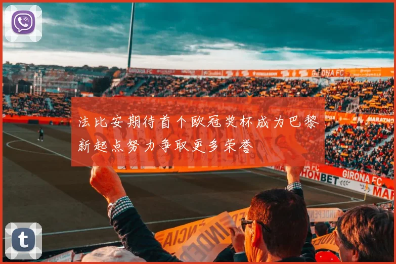 法比安期待首个欧冠奖杯成为巴黎新起点努力争取更多荣誉