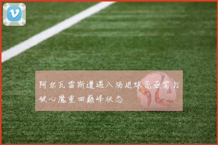 阿尔瓦雷斯遭遇八场进球荒亟需打破心魔重回巅峰状态
