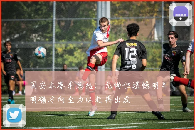 国安本赛季总结：无悔但遗憾明年明确方向全力以赴再出发