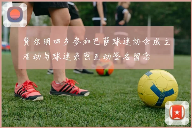 费尔明回乡参加巴萨球迷协会成立活动与球迷亲密互动签名留念