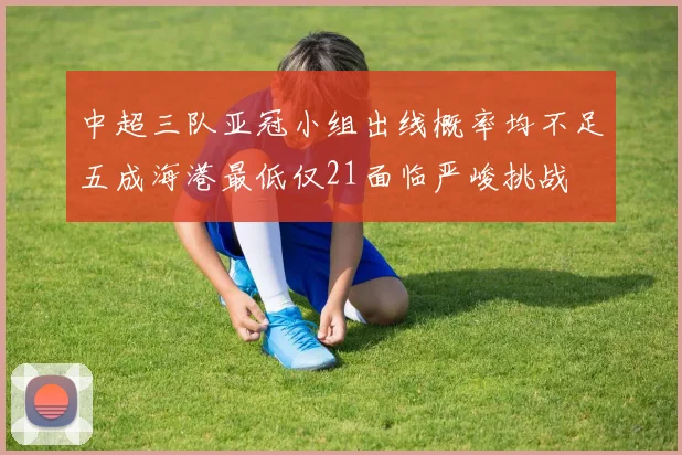 中超三队亚冠小组出线概率均不足五成海港最低仅21面临严峻挑战