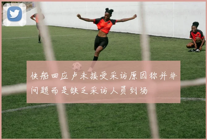 快船回应卢未接受采访原因称并非问题而是缺乏采访人员到场
