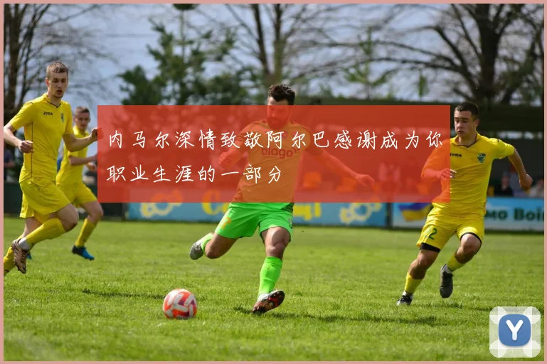 内马尔深情致敬阿尔巴感谢成为你职业生涯的一部分