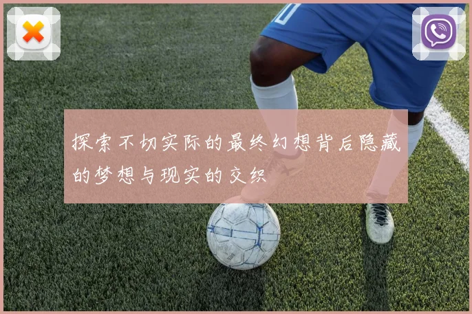 探索不切实际的最终幻想背后隐藏的梦想与现实的交织