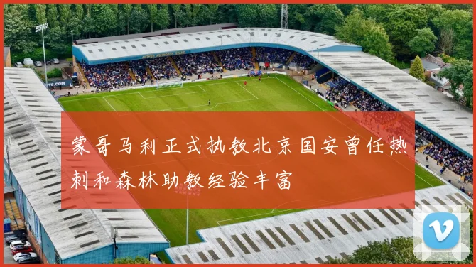 蒙哥马利正式执教北京国安曾任热刺和森林助教经验丰富
