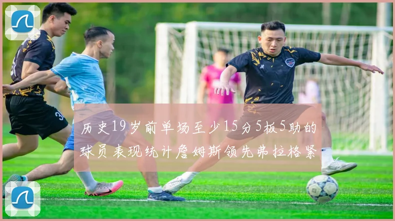 历史19岁前单场至少15分5板5助的球员表现统计詹姆斯领先弗拉格紧随其后