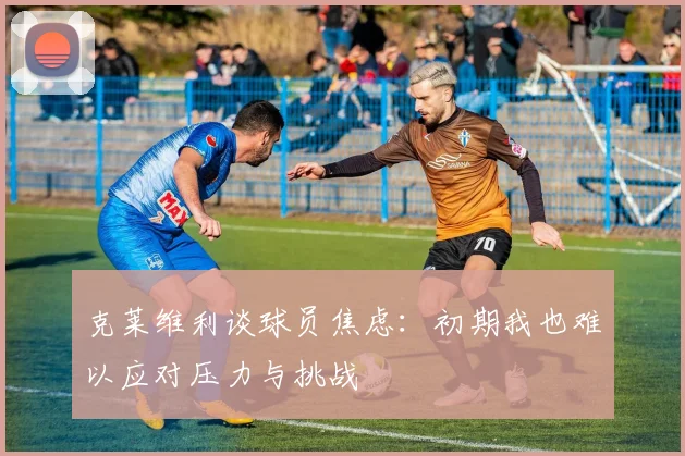 克莱维利谈球员焦虑：初期我也难以应对压力与挑战