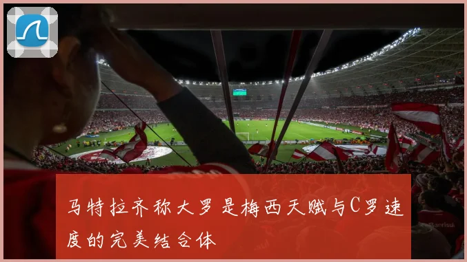 马特拉齐称大罗是梅西天赋与C罗速度的完美结合体