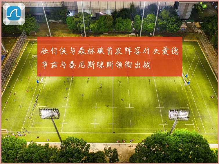 独行侠与森林狼首发阵容对决爱德华兹与泰厄斯琼斯领衔出战