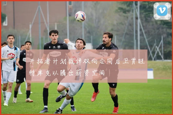 开拓者计划裁掉双向合同后卫贾旺特库克以腾出薪资空间