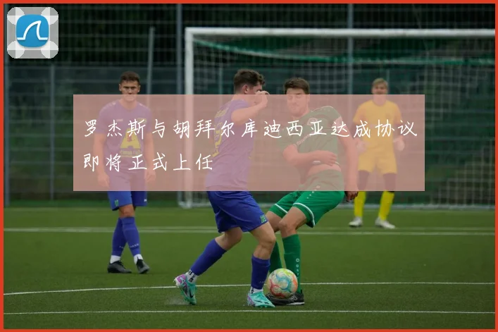 罗杰斯与胡拜尔库迪西亚达成协议即将正式上任