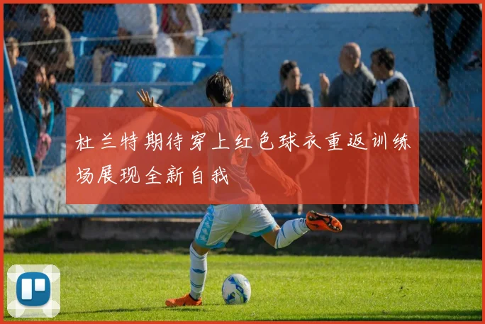 杜兰特期待穿上红色球衣重返训练场展现全新自我
