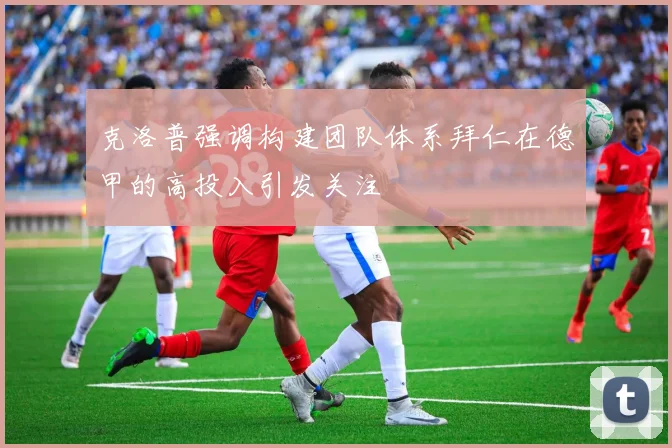 克洛普强调构建团队体系拜仁在德甲的高投入引发关注