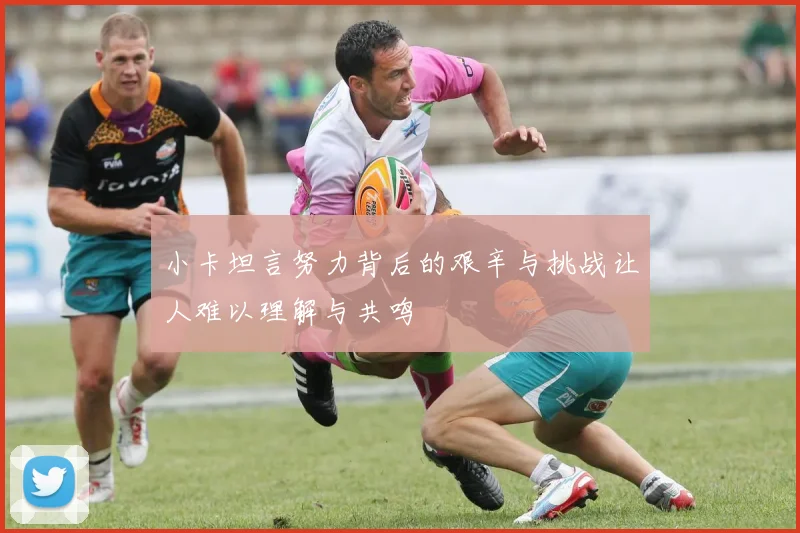小卡坦言努力背后的艰辛与挑战让人难以理解与共鸣