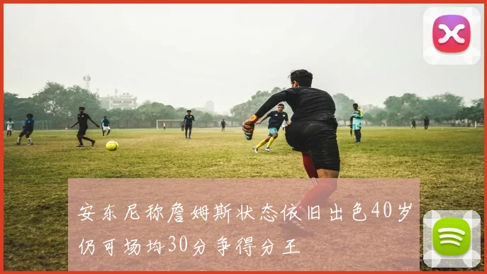 安东尼称詹姆斯状态依旧出色40岁仍可场均30分争得分王