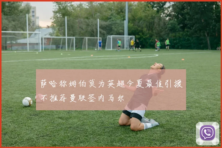 萨哈称姆伯莫为英超今夏最佳引援不推荐曼联签内马尔