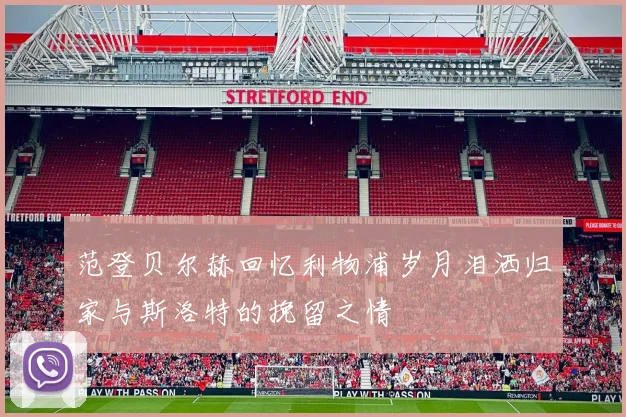 范登贝尔赫回忆利物浦岁月泪洒归家与斯洛特的挽留之情