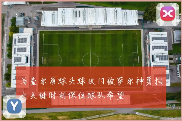 马奎尔角球头球攻门被萨尔神勇挡出关键时刻保住球队希望