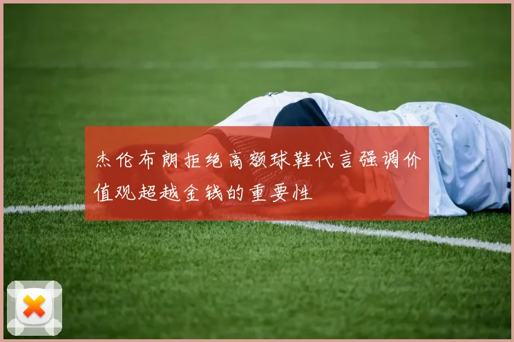 杰伦布朗拒绝高额球鞋代言强调价值观超越金钱的重要性