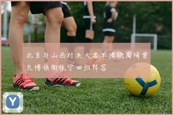 北京与山西对决大名单揭晓周琦曾凡博领衔张宁回归阵容